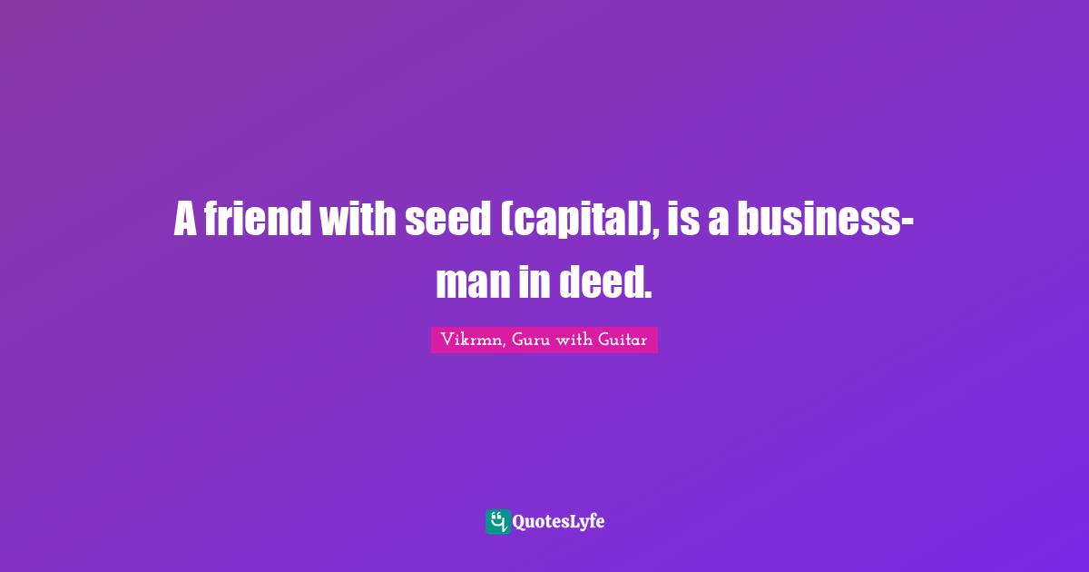 Tune Play Repeat Quotes: "A friend with seed (capital), is a business-man in deed."