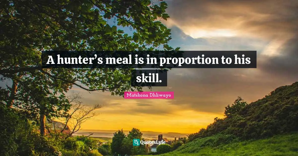 Matshona Dhliwayo Quotes: A hunter’s meal is in proportion to his skill.