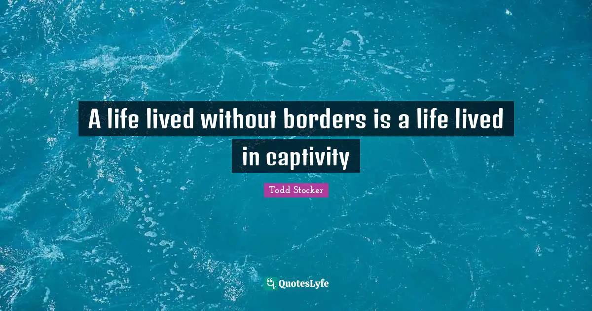 A life lived without borders is a life lived in captivity