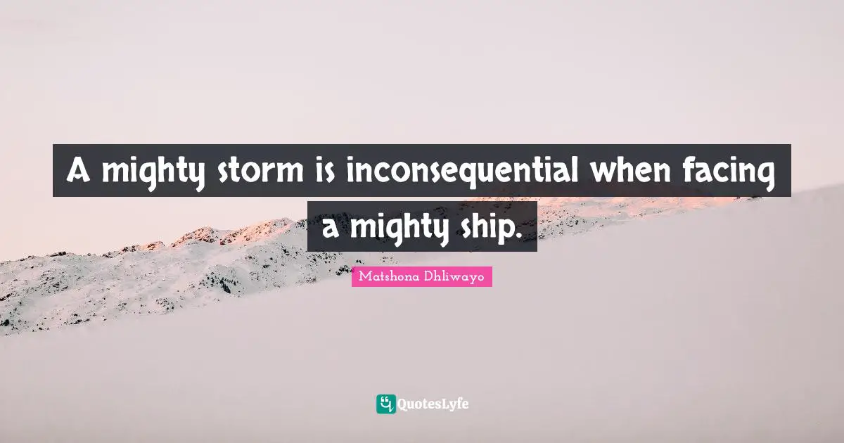 Matshona Dhliwayo Quotes: A mighty storm is inconsequential when facing a mighty ship.