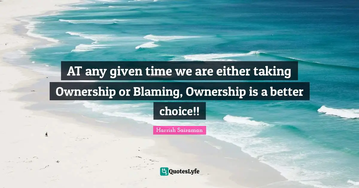 AT any given time we are either taking Ownership or Blaming, Ownership is a better choice!!
