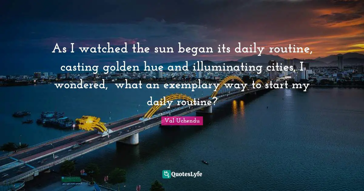 As I watched the sun began its daily routine, casting golden hue and illuminating cities, I wondered, “what an exemplary way to start my daily routine?