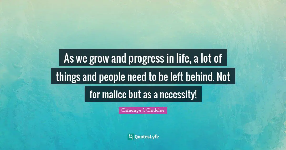 Purposeful Living Quotes: "As we grow and progress in life, a lot of things and people need to be left behind. Not for malice but as a necessity!"