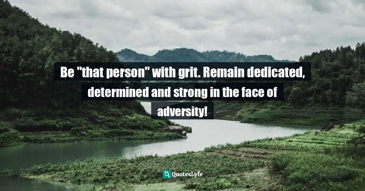 Be "that person" with grit. Remain dedicated, determined and strong in the face of adversity!