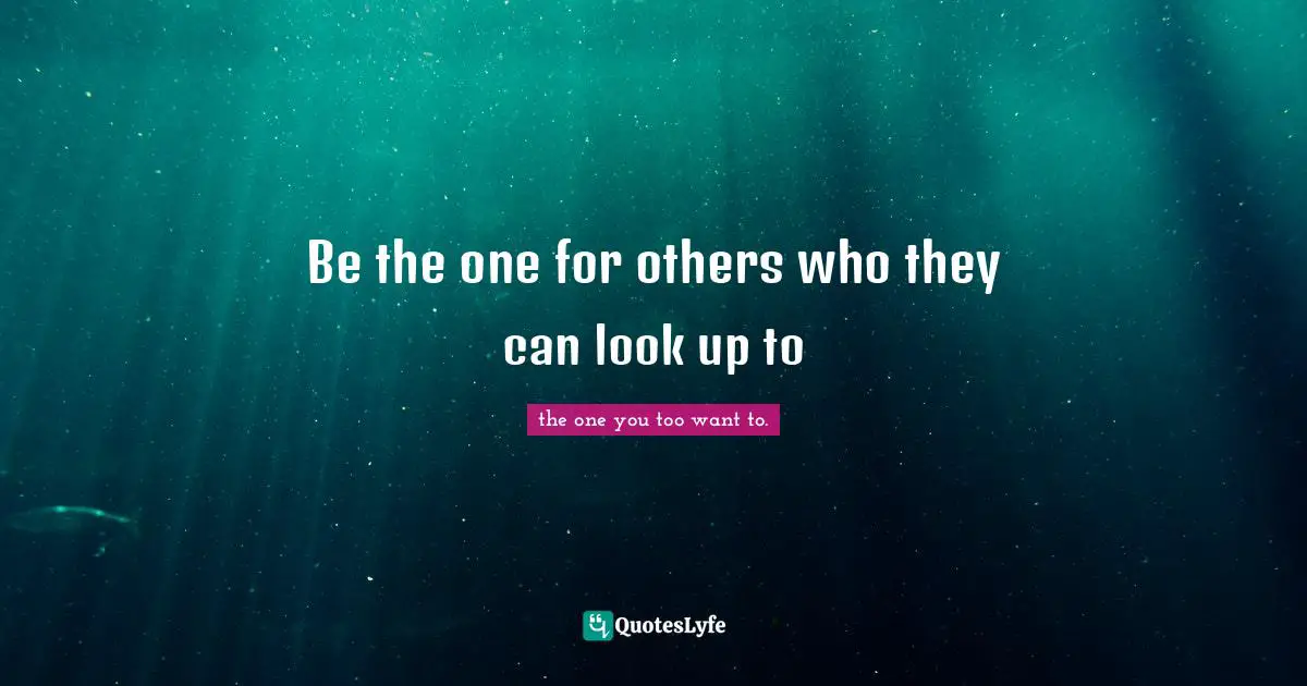 Be the one for others who they can look up to