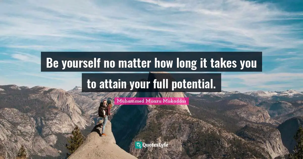 Be yourself no matter how long it takes you to attain your full potential.