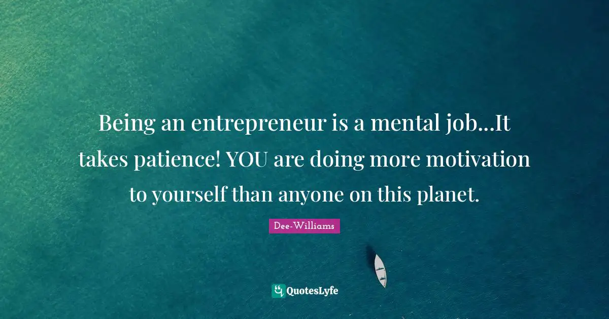 Being an entrepreneur is a mental job...It takes patience! YOU are doing more motivation to yourself than anyone on this planet.