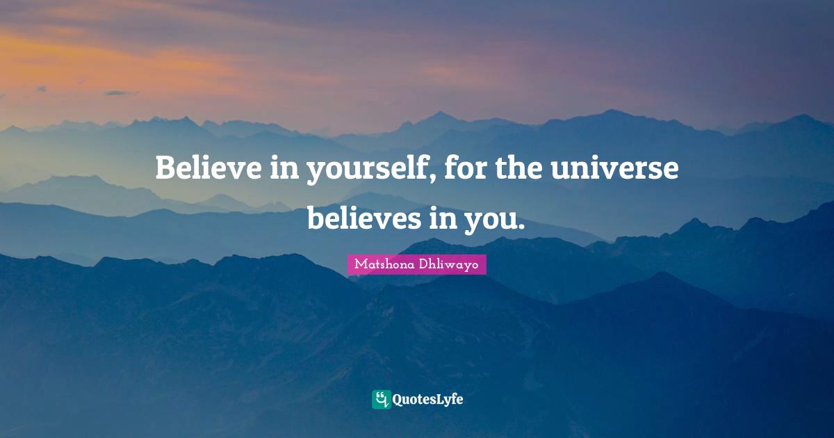 Believe in yourself, for the universe believes in you.