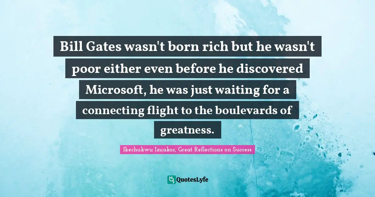 Ikechukwu Izuakor Quotes: "Bill Gates wasn't born rich but he wasn't poor either even before he discovered Microsoft, he was just waiting for a connecting flight to the boulevards of greatness."