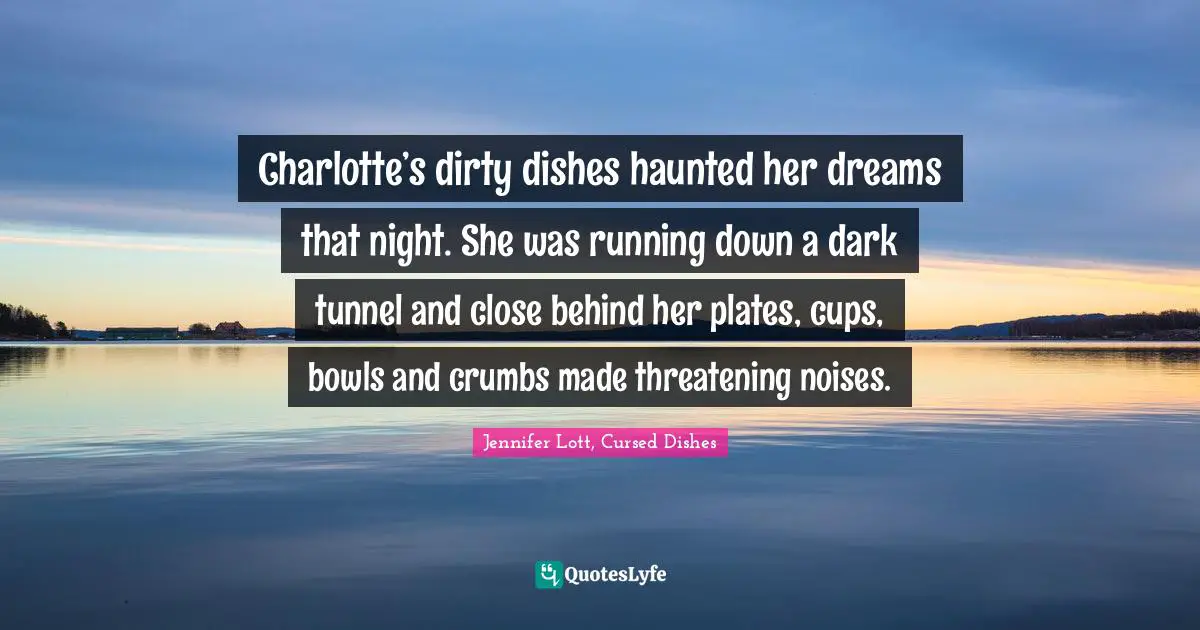 Charlotte’s dirty dishes haunted her dreams that night. She was running down a dark tunnel and close behind her plates, cups, bowls and crumbs made threatening noises.