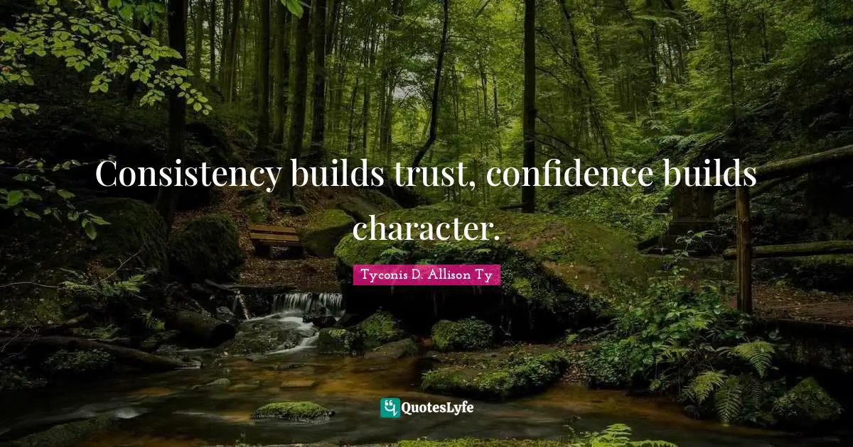 Consistency builds trust, confidence builds character.