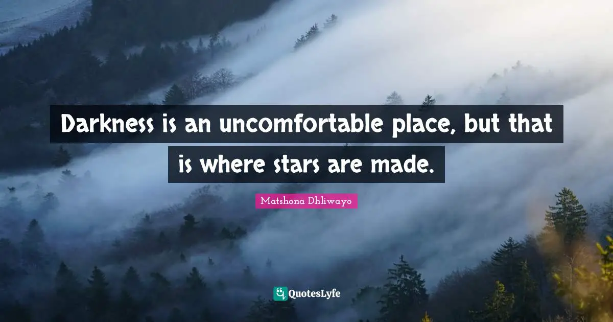 Darkness is an uncomfortable place, but that is where stars are made.