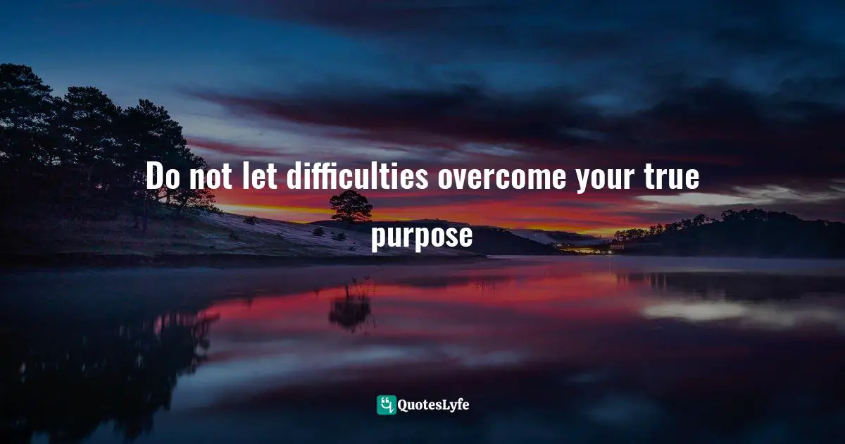 Do not let difficulties overcome your true purpose