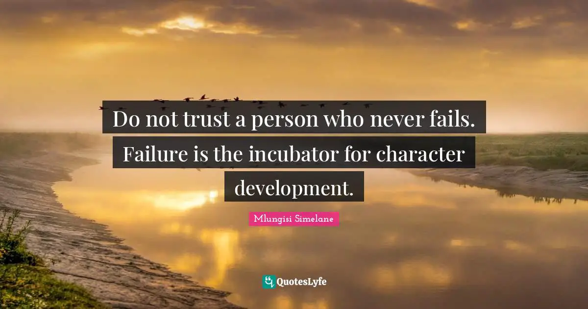 Do not trust a person who never fails. Failure is the incubator for character development.