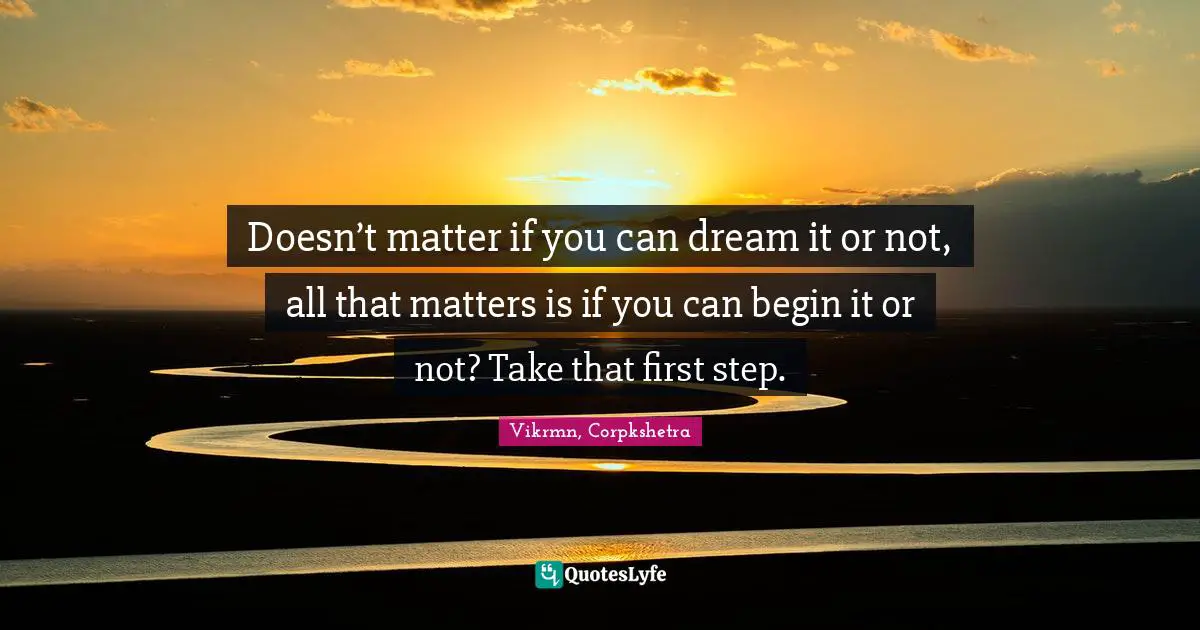 First Step Quotes: "Doesn’t matter if you can dream it or not, all that matters is if you can begin it or not? Take that first step."