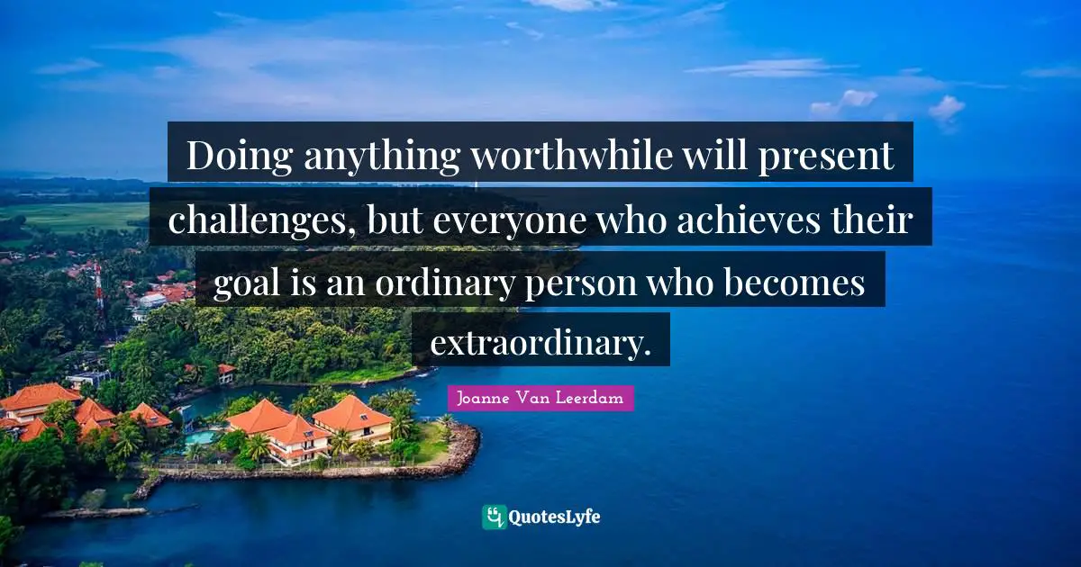 Doing anything worthwhile will present challenges, but everyone who achieves their goal is an ordinary person who becomes extraordinary.