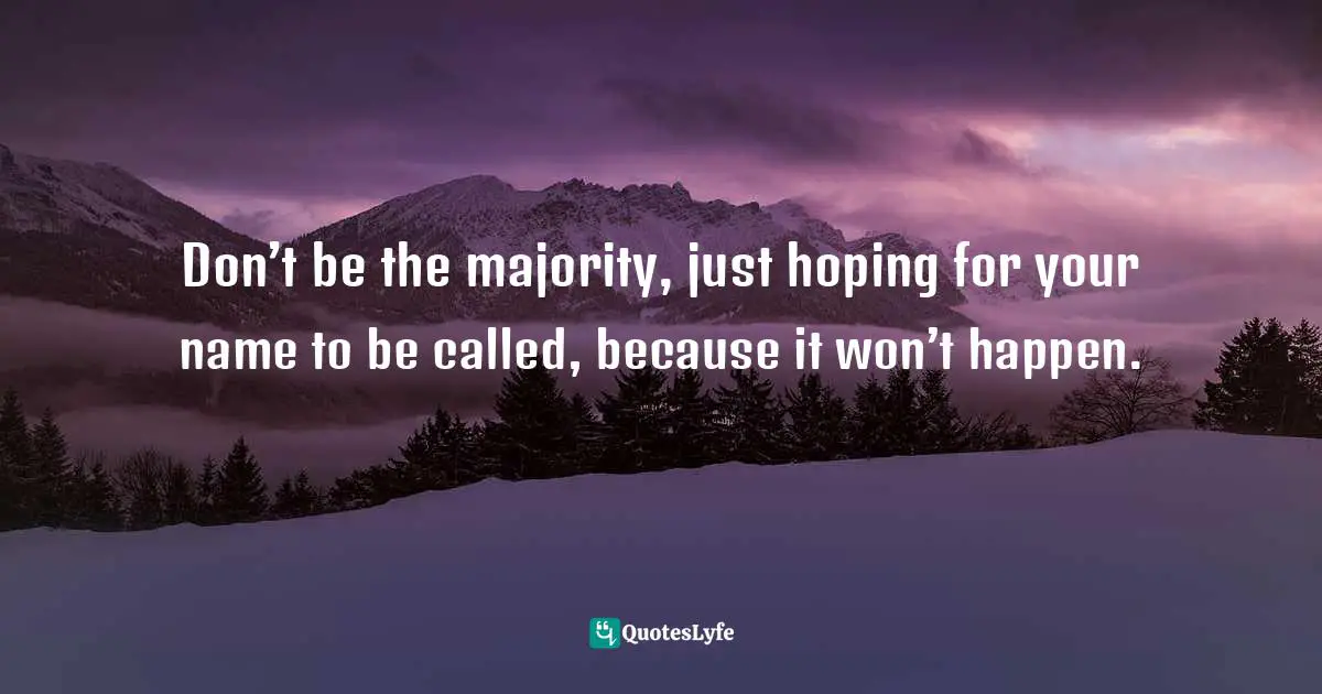 Don’t be the majority, just hoping for your name to be called, because it won’t happen.