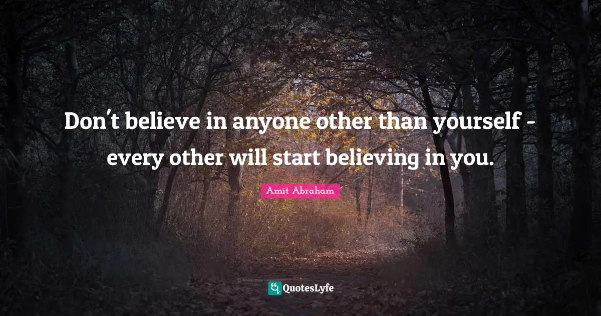 Don't believe in anyone other than yourself - every other will start believing in you.