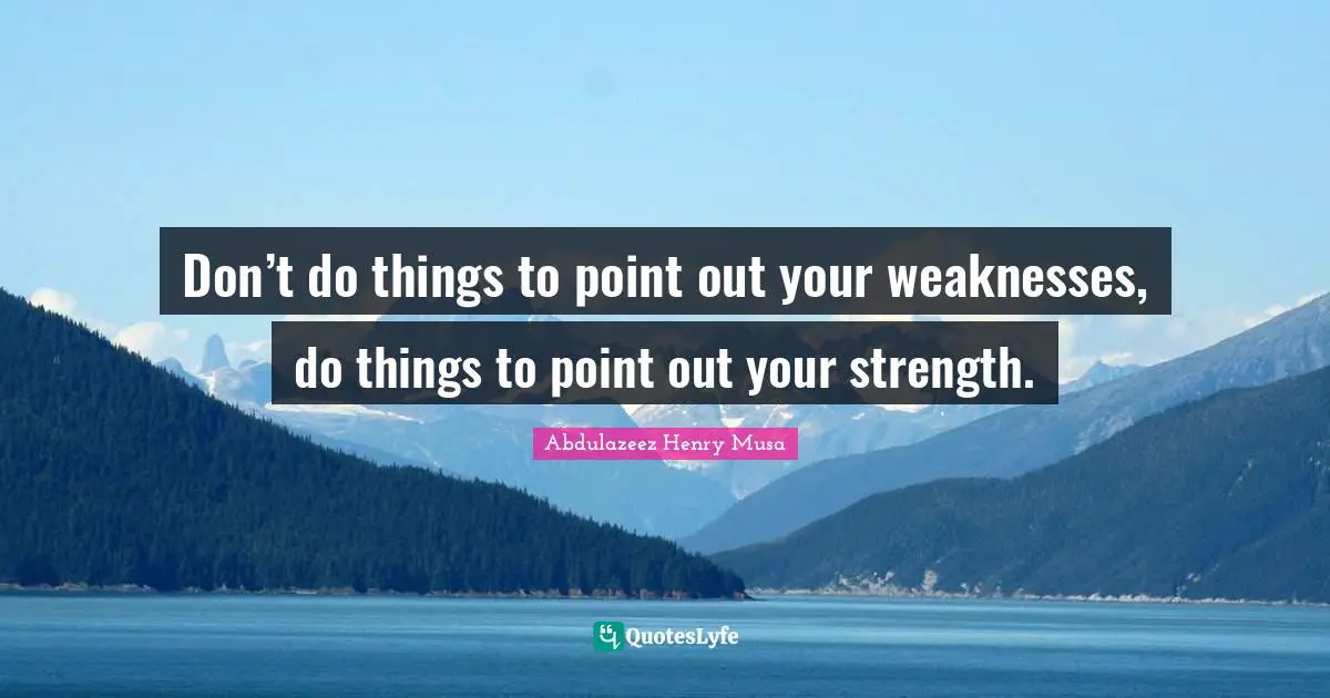 Don’t do things to point out your weaknesses, do things to point out your strength.