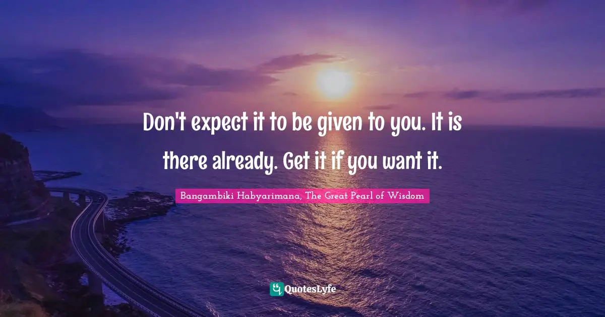 Bangambiki Habyarimana, The Great Pearl of Wisdom Quotes: Don't expect it to be given to you. It is there already. Get it if you want it.
