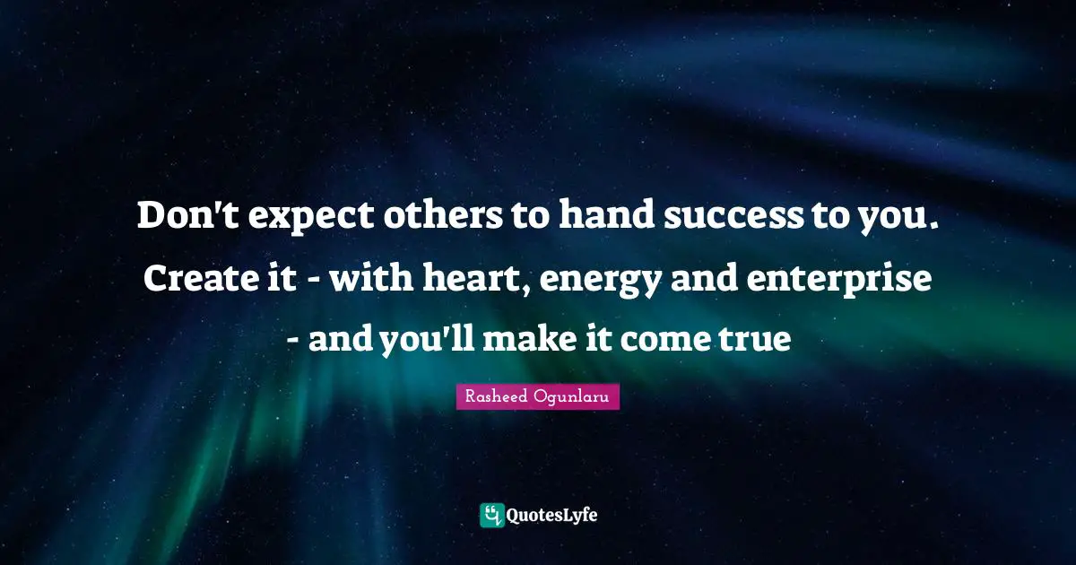 Don't expect others to hand success to you. Create it - with heart, energy and enterprise - and you'll make it come true