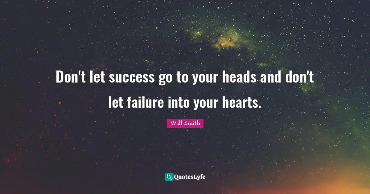 Don't let success go to your heads and don't let failure into your hearts.
