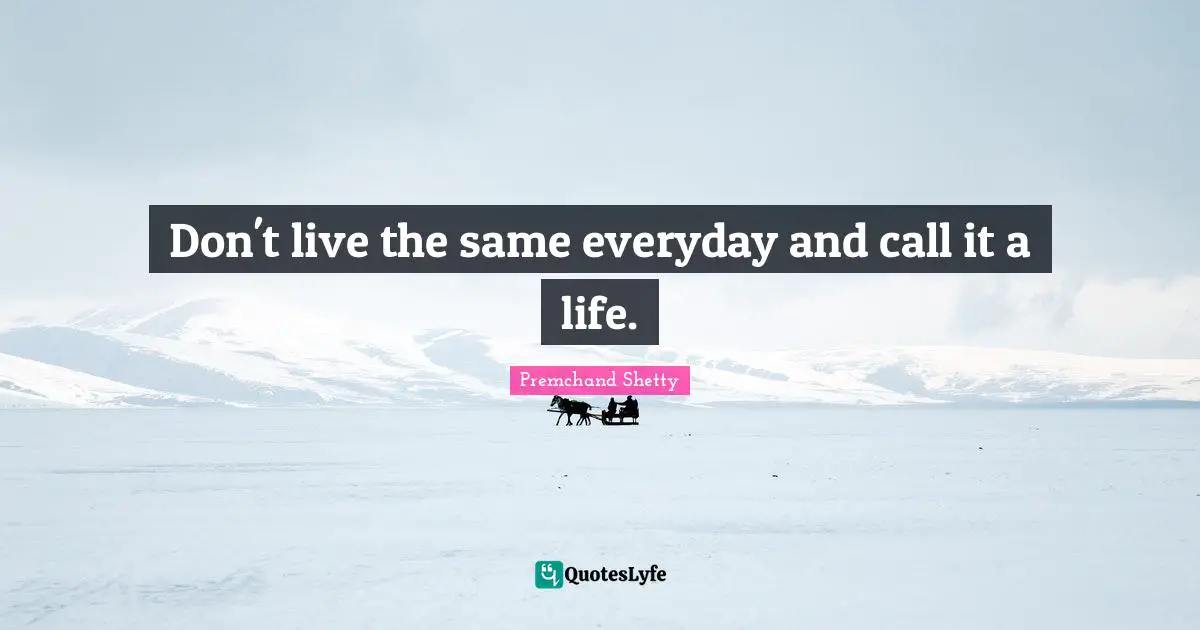 Don't live the same everyday and call it a life.