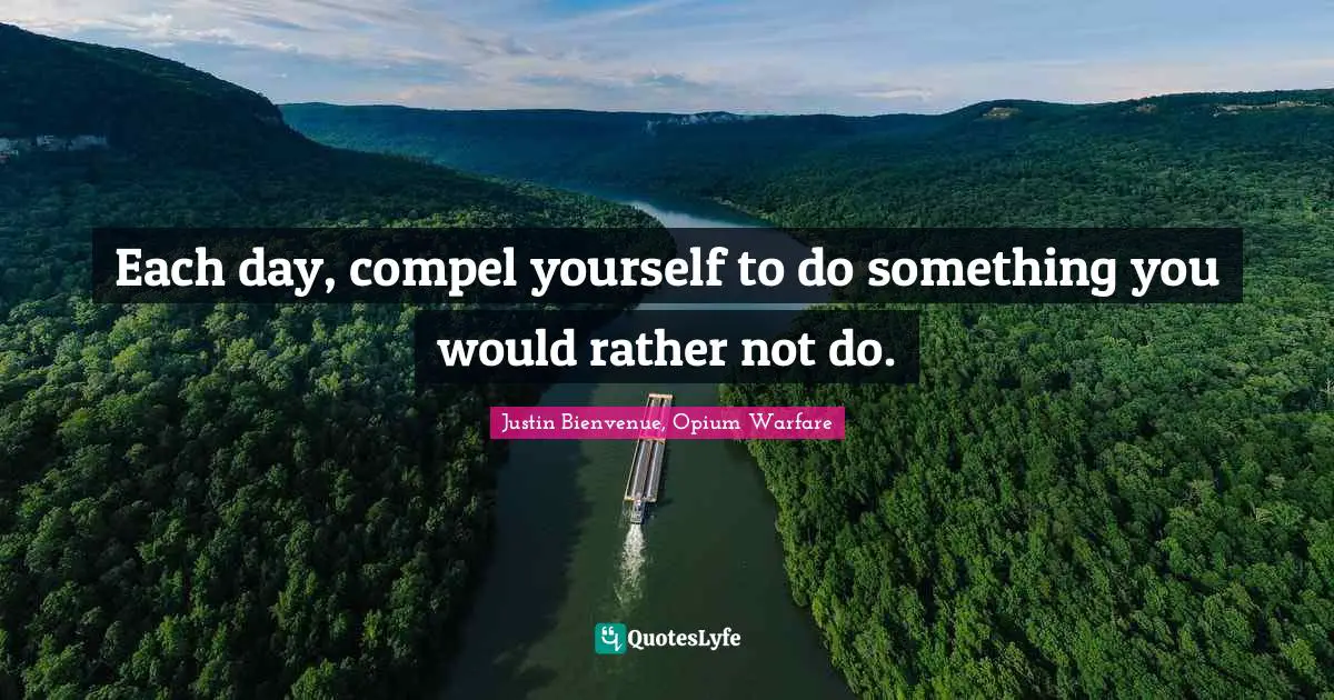 Each day, compel yourself to do something you would rather not do.