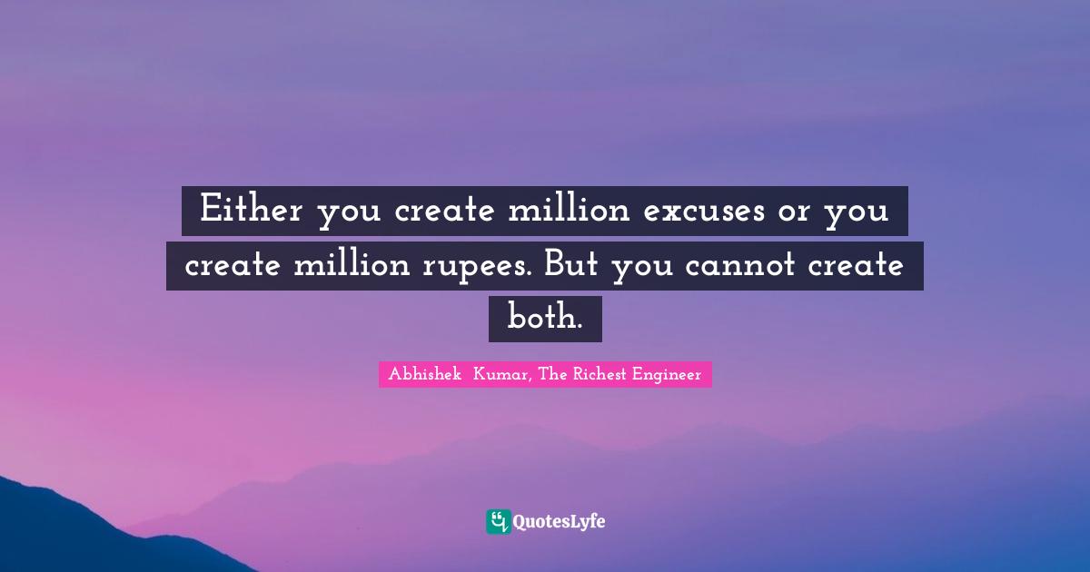 Abhishek  Kumar, The Richest Engineer Quotes: "Either you create million excuses or you create million rupees. But you cannot create both."