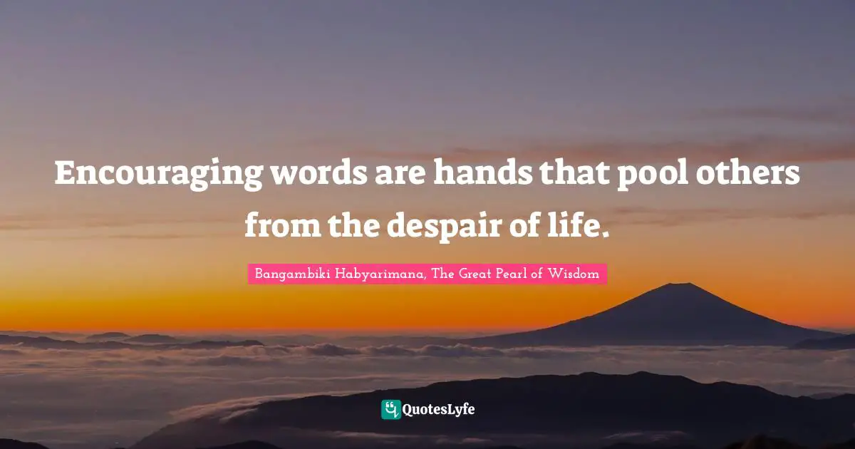 Encouraging words are hands that pool others from the despair of life.