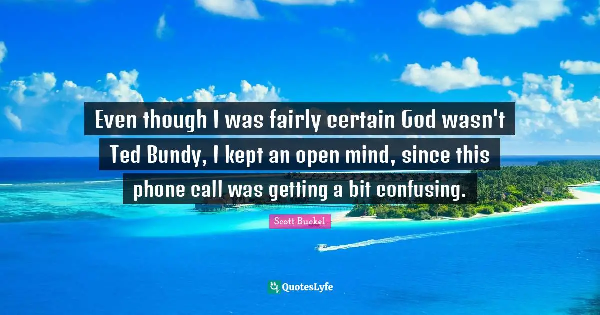 Even though I was fairly certain God wasn't Ted Bundy, I kept an open mind, since this phone call was getting a bit confusing.
