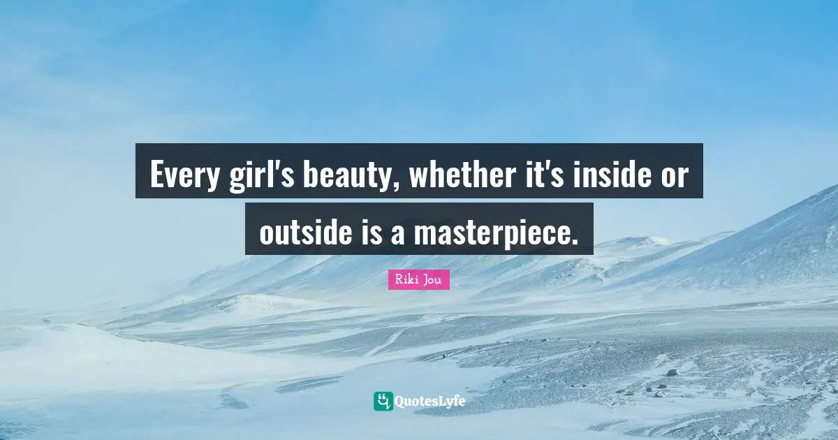 Every girl's beauty, whether it's inside or outside is a masterpiece.