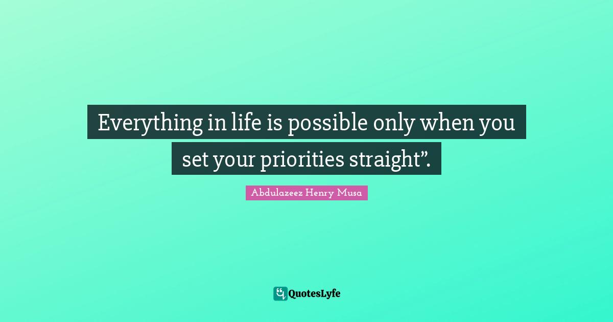 Everything in life is possible only when you set your priorities straight”.