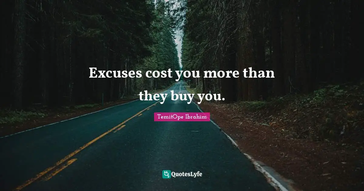 Excuses cost you more than they buy you.