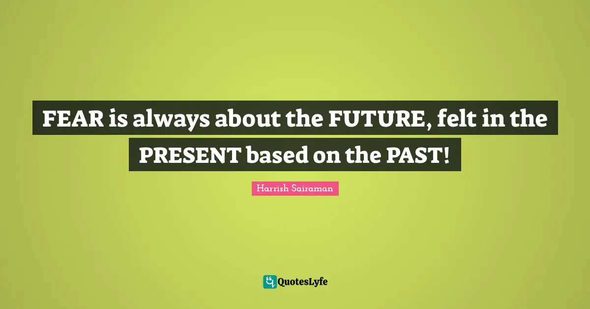 FEAR is always about the FUTURE, felt in the PRESENT based on the PAST!