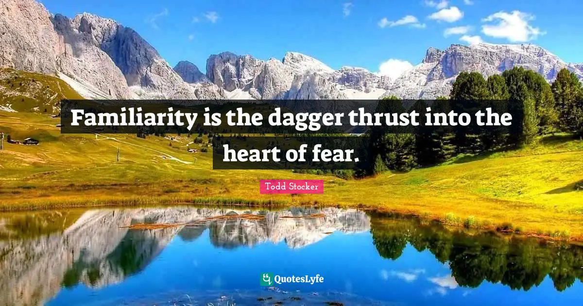 Familiarity is the dagger thrust into the heart of fear.