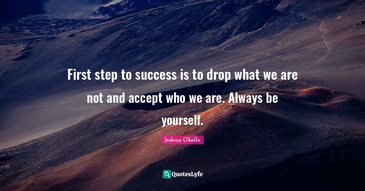 First step to success is to drop what we are not and accept who we are. Always be yourself.