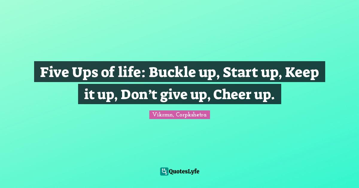 Dont Give Up Quotes: "Five Ups of life: Buckle up, Start up, Keep it up, Don’t give up, Cheer up."