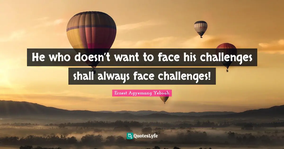 He who doesn’t want to face his challenges shall always face challenges!