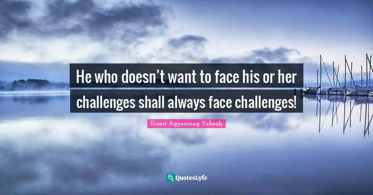 Ernest Agyemang Yeboah Quotes: He who doesn’t want to face his or her challenges shall always face challenges!