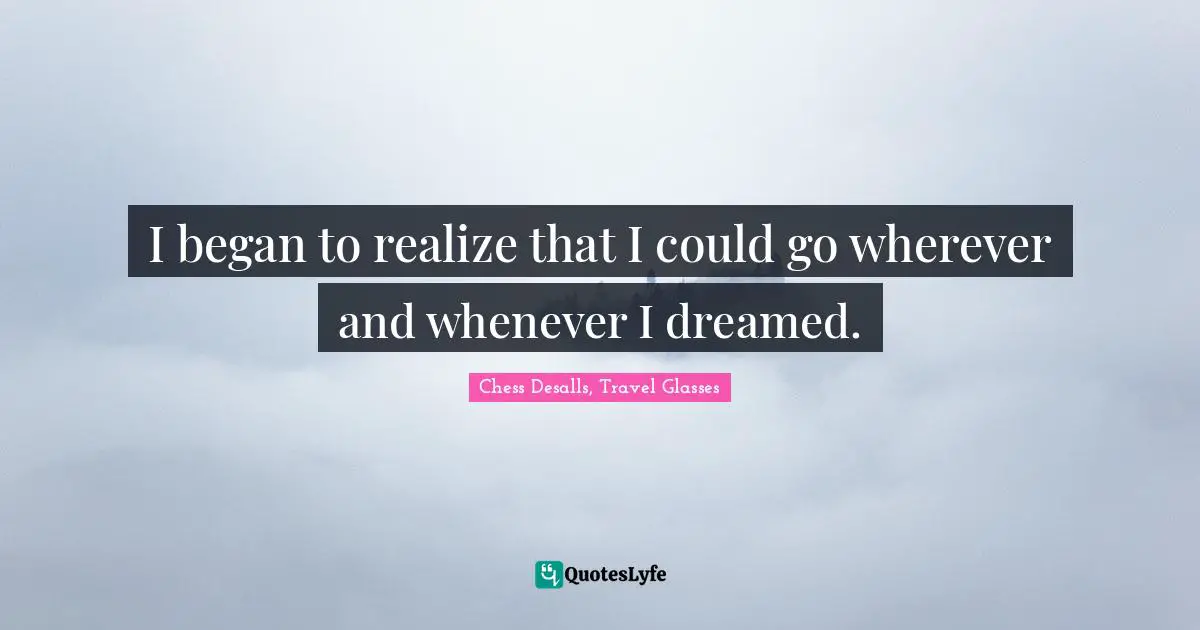 I began to realize that I could go wherever and whenever I dreamed.