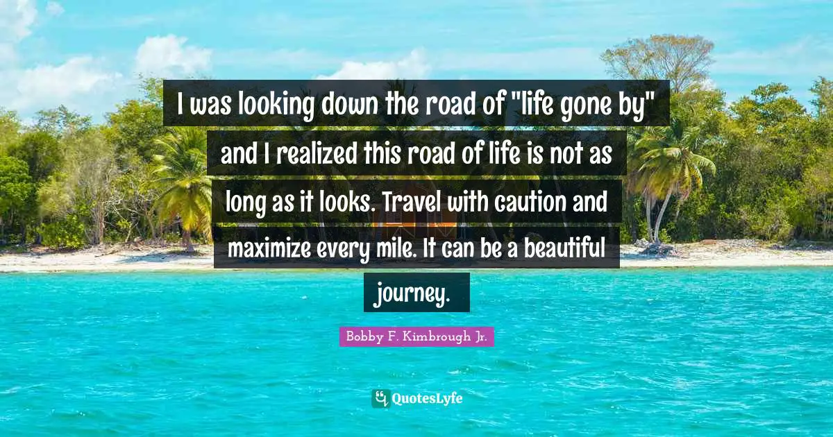 Encouragement And Attitude Quotes: "I was looking down the road of "life gone by" and I realized this road of life is not as long as it looks. Travel with caution and maximize every mile. It can be a beautiful journey."
