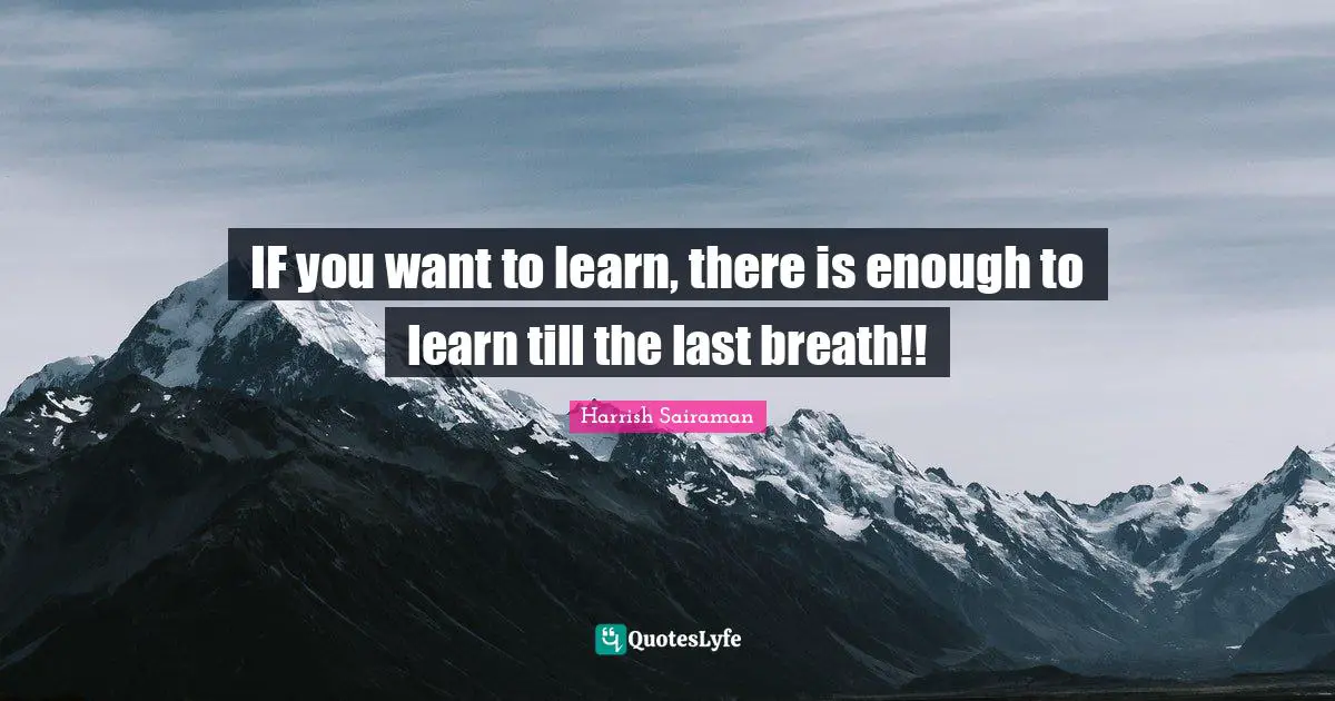 IF you want to learn, there is enough to learn till the last breath!!