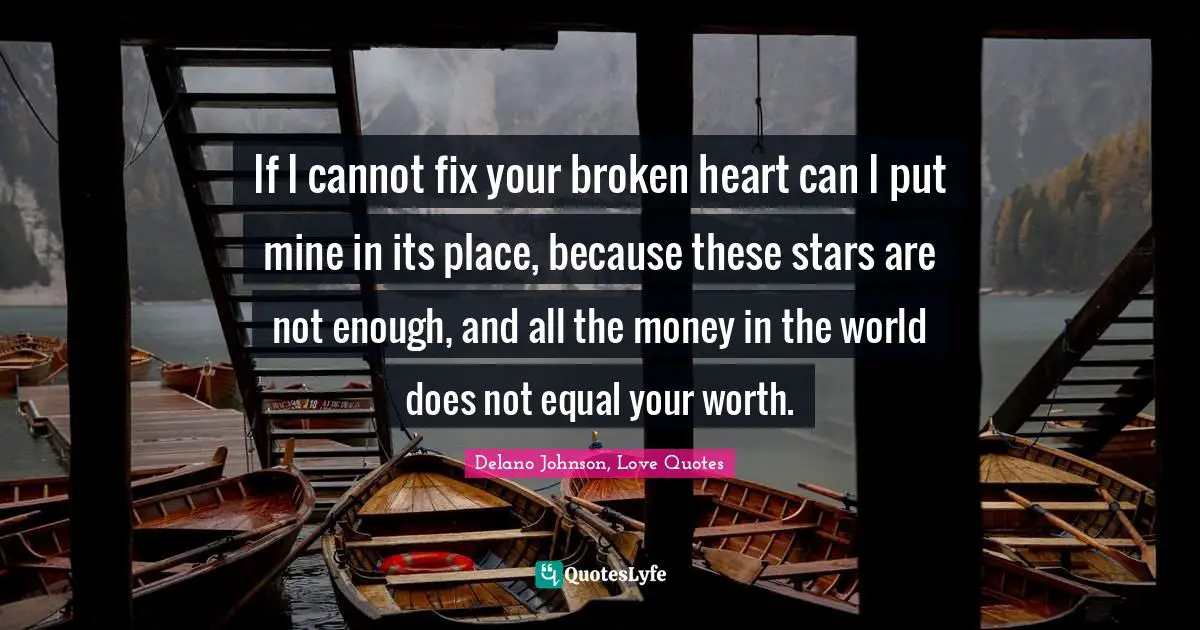 If I cannot fix your broken heart can I put mine in its place, because these stars are not enough, and all the money in the world does not equal your worth.