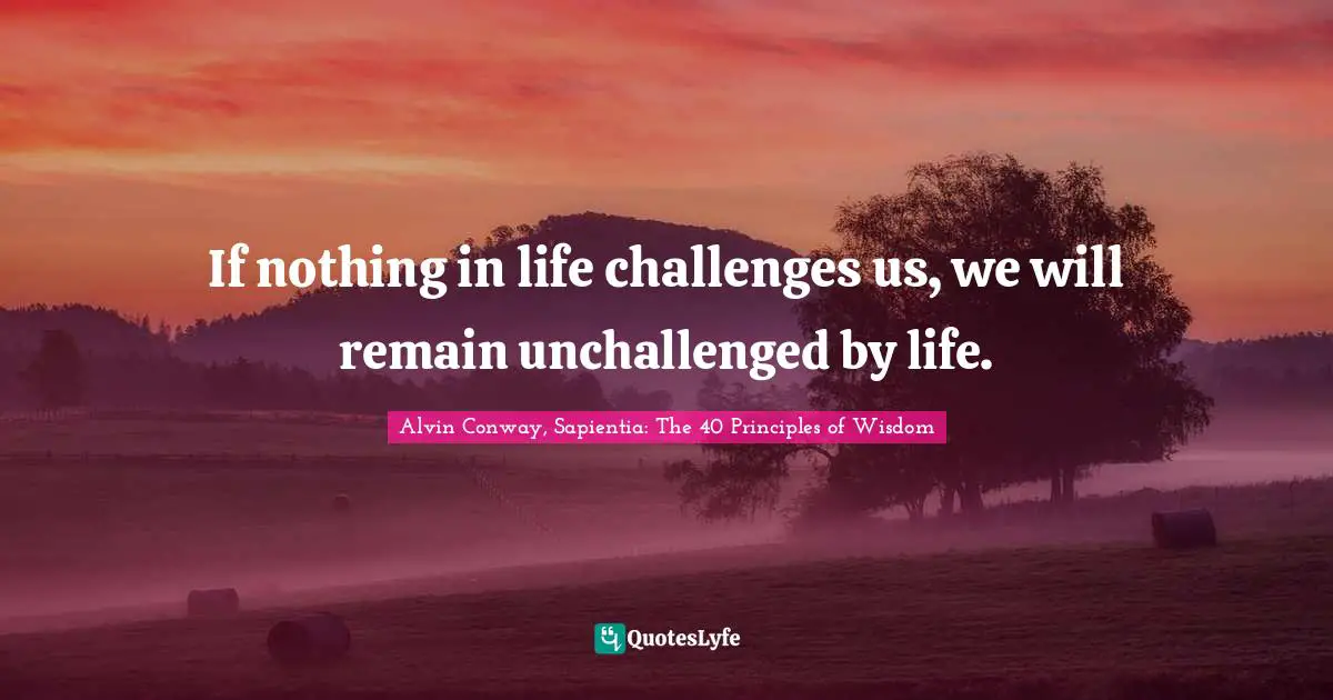 If nothing in life challenges us, we will remain unchallenged by life.