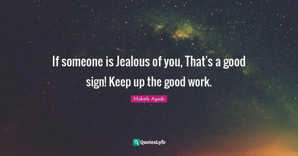 If someone is Jealous of you, That's a good sign! Keep up the good work.
