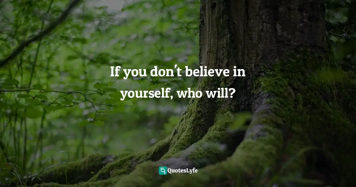 If you don't believe in yourself, who will?