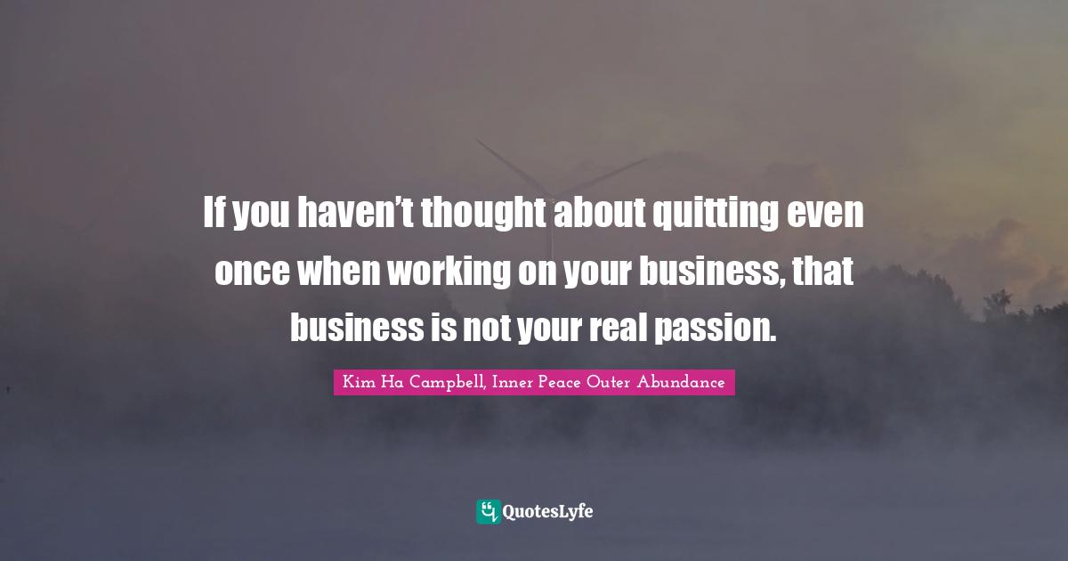 If you haven’t thought about quitting even once when working on your business, that business is not your real passion.