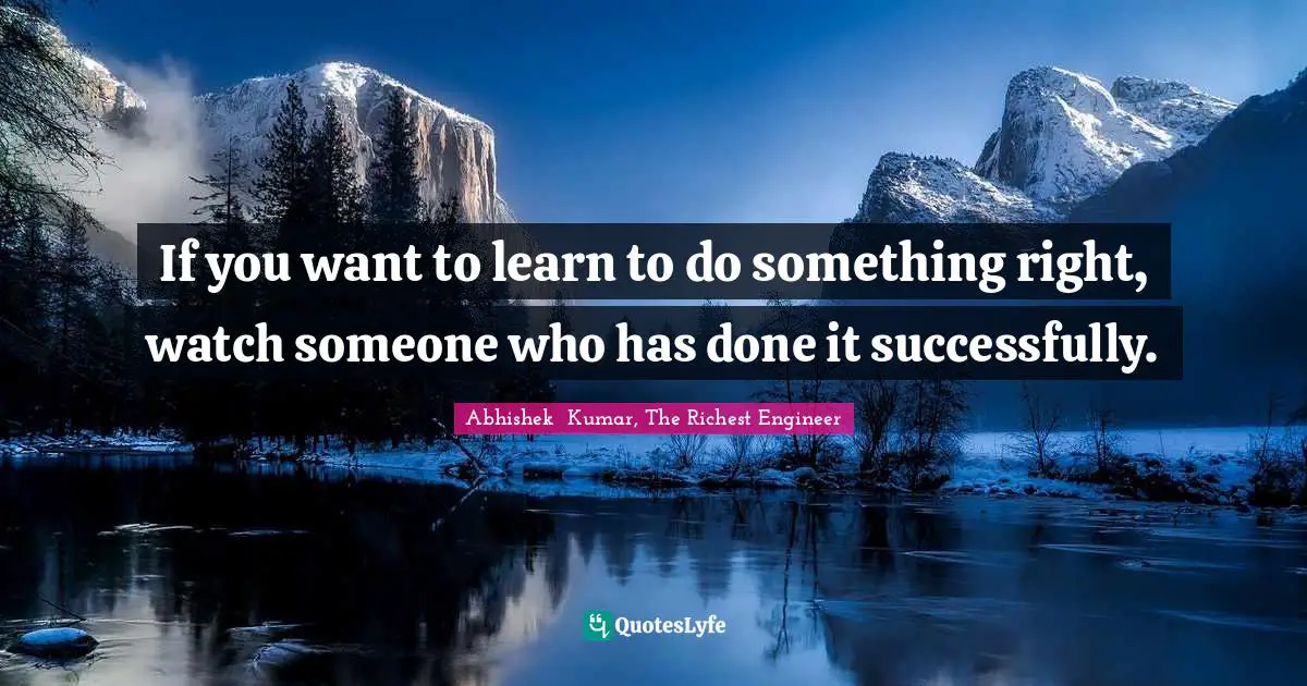 Abhishek  Kumar, The Richest Engineer Quotes: "If you want to learn to do something right, watch someone who has done it successfully."