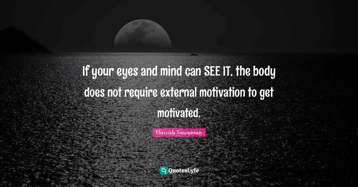 If your eyes and mind can SEE IT, the body does not require external motivation to get motivated.